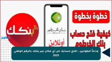 وداعاً للطوابير.. افتح حسابك من أي مكان عبر بنكك بالرقم الوطني 2025